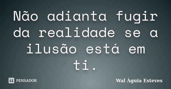 Não adianta fugir da realidade se a ilusão está em ti.... Frase de Wal Águia Esteves.