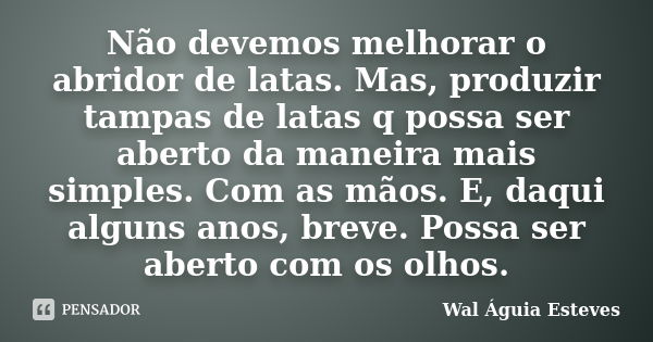 Não devemos melhorar o abridor de latas. Mas, produzir tampas de latas q possa ser aberto da maneira mais simples. Com as mãos. E, daqui alguns anos, breve. Pos... Frase de Wal Águia Esteves.