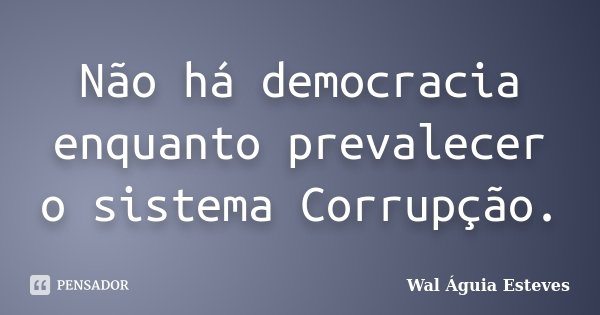 Não há democracia enquanto prevalecer o sistema Corrupção.... Frase de Wal Águia Esteves.