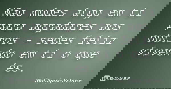 Não mudes algo em ti para agradares aos outros - sedes feliz vivendo em ti o que és.... Frase de Wal Águia Esteves.