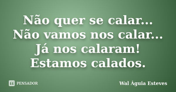 Não quer se calar... Não vamos nos calar... Já nos calaram! Estamos calados.... Frase de Wal Águia Esteves.