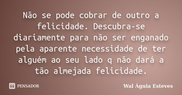 Não se pode cobrar de outro a felicidade. Descubra-se diariamente para não ser enganado pela aparente necessidade de ter alguém ao seu lado q não dará a tão alm... Frase de Wal Águia Esteves.