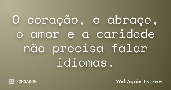 O coração, o abraço, o amor e a caridade não precisa falar idiomas.... Frase de Wal Águia Esteves.