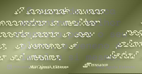 O covarde nunca encontra a melhor resposta para o seu plano, o veneno é letal a si mesmo.... Frase de Wal Águia Esteves.