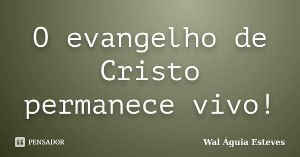 O evangelho de Cristo permanece vivo!... Frase de Wal Águia Esteves.