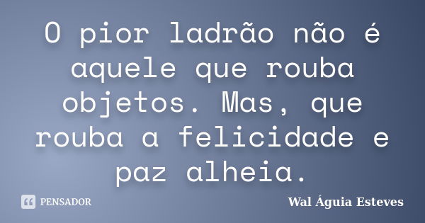 O pior ladrão não é aquele que rouba objetos. Mas, que rouba a felicidade e paz alheia.... Frase de Wal Águia Esteves.