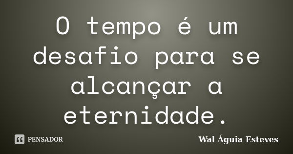 O tempo é um desafio para se alcançar a eternidade.... Frase de Wal Águia Esteves.