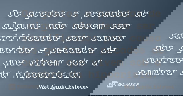 Os gostos e pecados de alguns não devem ser sacrificados por causa dos gostos e pecados de outros que vivem sob a sombra da hipocrisia.... Frase de Wal Águia Esteves.