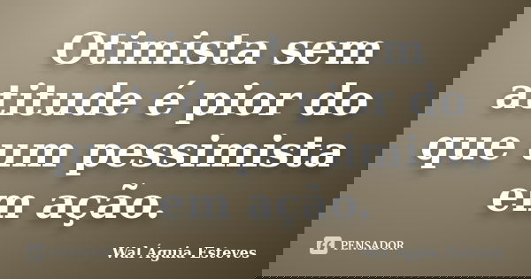 Otimista sem atitude é pior do que um pessimista em ação.... Frase de Wal Águia Esteves.