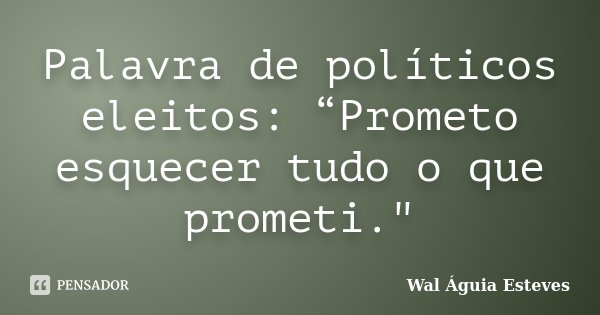 Palavra de políticos eleitos: “Prometo esquecer tudo o que prometi."... Frase de Wal Águia Esteves.