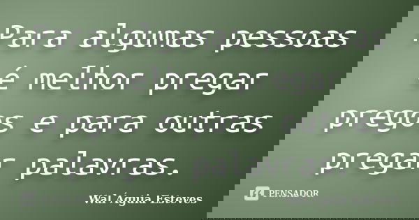 Para algumas pessoas é melhor pregar pregos e para outras pregar palavras.... Frase de Wal Águia Esteves.