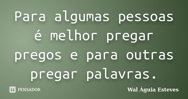 Para algumas pessoas é melhor pregar pregos e para outras pregar palavras.... Frase de Wal Águia Esteves.