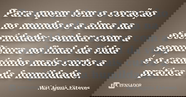 Para quem tem o coração no mundo e a alma na eternidade: sonhar com a sepultura no final da vida é o caminho mais curto a prática da humildade.... Frase de Wal Águia Esteves.