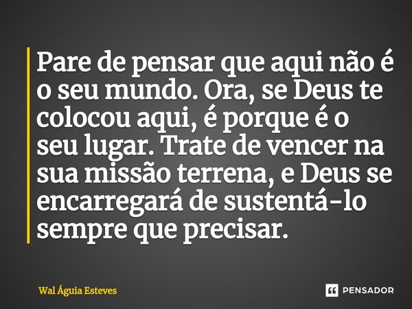 ⁠Pare de pensar que aqui não é o seu mundo. Ora, se Deus te colocou aqui, é porque é o seu lugar. Trate de vencer na sua missão terrena, e Deus se encarregará d... Frase de Wal Águia Esteves.