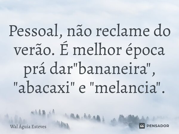 ⁠Pessoal, não reclame do verão. É melhor época prá dar "bananeira", "abacaxi" e "melancia".... Frase de Wal Águia Esteves.