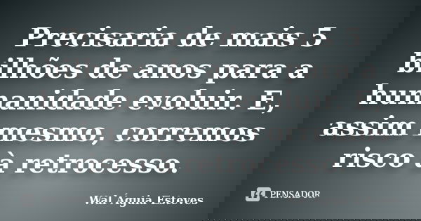 Precisaria de mais 5 bilhões de anos para a humanidade evoluir. E, assim mesmo, corremos risco à retrocesso.... Frase de Wal Águia Esteves.
