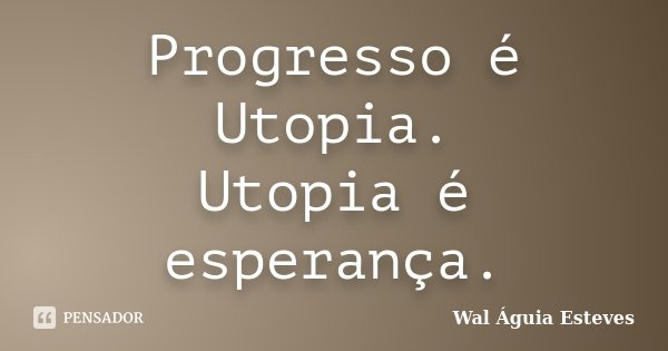 Progresso é Utopia. Utopia é esperança.... Frase de Wal Águia Esteves.