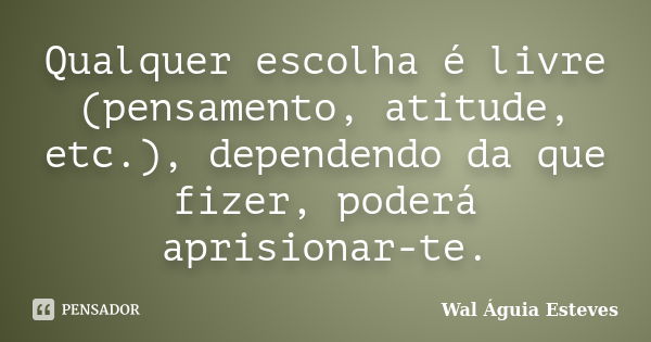 Qualquer escolha é livre (pensamento, atitude, etc.), dependendo da que fizer, poderá aprisionar-te.... Frase de Wal Águia Esteves.