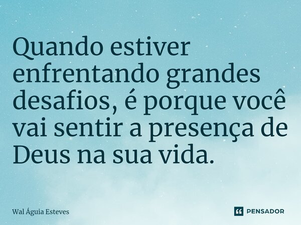 ⁠Quando estiver enfrentando grandes desafios, é porque você vai sentir a presença de Deus na sua vida.... Frase de Wal Águia Esteves.