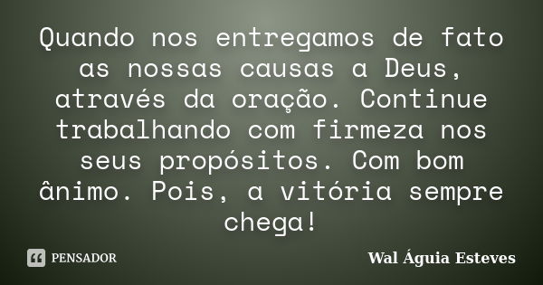 Quando nos entregamos de fato as nossas causas a Deus, através da oração. Continue trabalhando com firmeza nos seus propósitos. Com bom ânimo. Pois, a vitória s... Frase de Wal Águia Esteves.