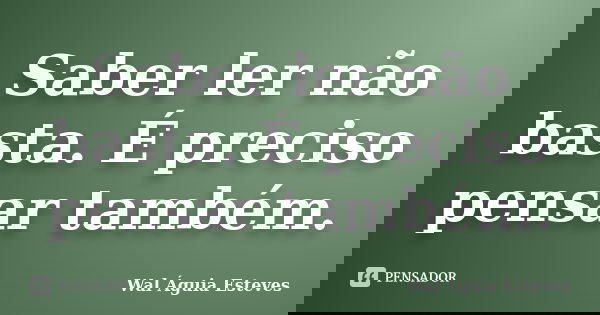 Saber ler não basta. É preciso pensar também.... Frase de Wal Águia Esteves.