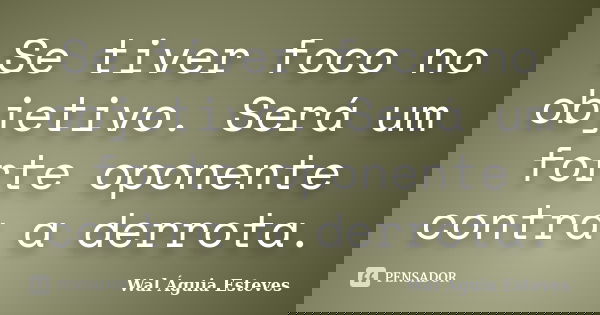 Se tiver foco no objetivo. Será um forte oponente contra a derrota.... Frase de Wal Águia Esteves.