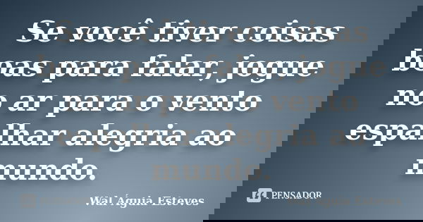 Se você tiver coisas boas para falar, jogue no ar para o vento espalhar alegria ao mundo.... Frase de Wal Águia Esteves.