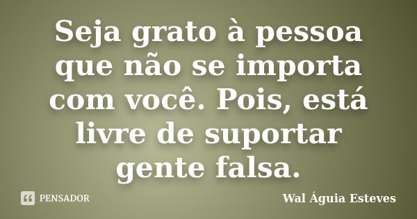 Seja grato à pessoa que não se importa com você. Pois, está livre de suportar gente falsa.... Frase de Wal Águia Esteves.