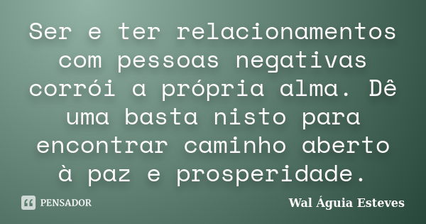 Ser e ter relacionamentos com pessoas negativas corrói a própria alma. Dê uma basta nisto para encontrar caminho aberto à paz e prosperidade.... Frase de Wal Águia Esteves.