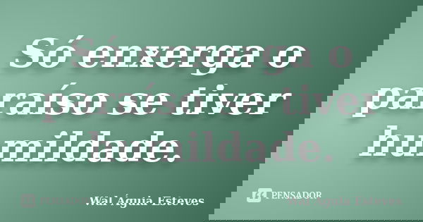 Só enxerga o paraíso se tiver humildade.... Frase de Wal Águia Esteves.