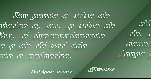 Tem gente q vive de dinheiro e, ou, q vive de fé. Mas, é impressionante àquele q de fé vai tão longe qto o primeiro.... Frase de Wal Águia Esteves.