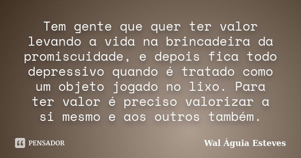 Tem gente que quer ter valor levando a vida na brincadeira da promiscuidade, e depois fica todo depressivo quando é tratado como um objeto jogado no lixo. Para ... Frase de Wal Águia Esteves.