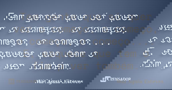 Tem gente que só quer ver o começo, o começo, o começo, o começo.... E, esquece que tem o fim p ver também.... Frase de Wal Águia Esteves.