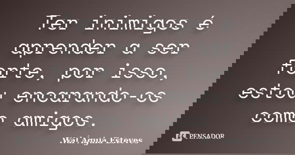 Ter inimigos é aprender a ser forte, por isso, estou encarando-os como amigos.... Frase de Wal Águia Esteves.