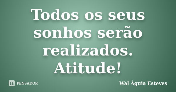 Todos os seus sonhos serão realizados. Atitude!... Frase de Wal Águia Esteves.