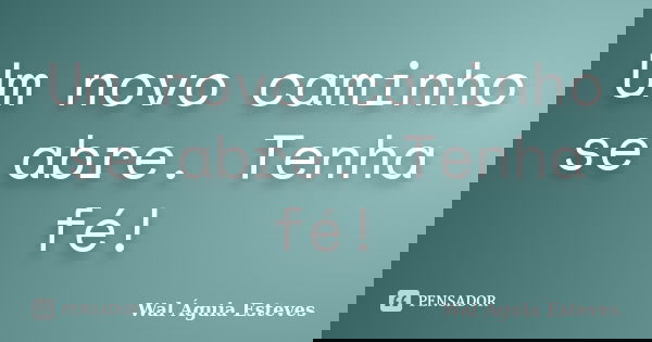 Um novo caminho se abre. Tenha fé!... Frase de Wal Águia Esteves.