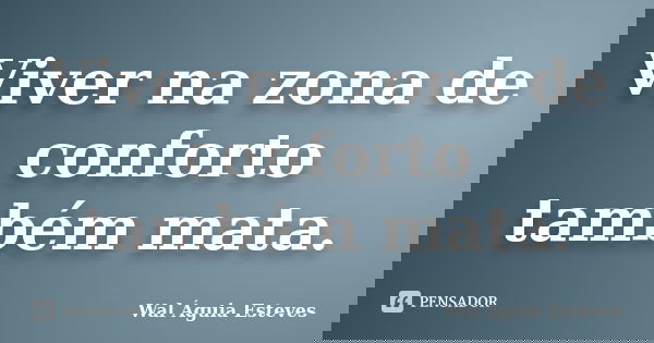 Viver na zona de conforto também mata.... Frase de Wal Águia Esteves.