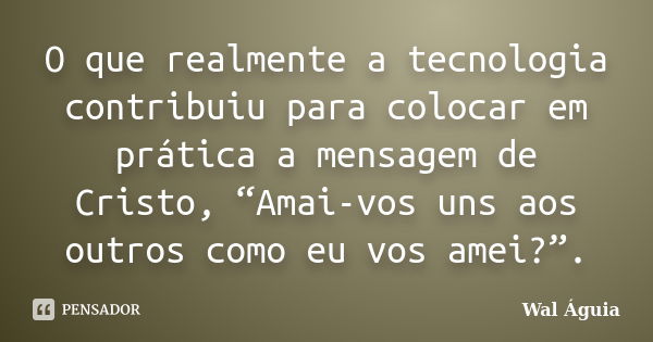 O que realmente a tecnologia contribuiu para colocar em prática a mensagem de Cristo, “Amai-vos uns aos outros como eu vos amei?”.... Frase de Wal Águia.