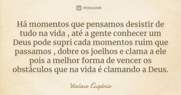 Há momentos que pensamos desistir de tudo na vida , até a gente conhecer um Deus pode supri cada momentos ruim que passamos , dobre os joelhos e clama a ele poi... Frase de Walace Eugênio.