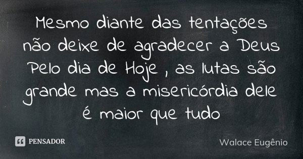 Mesmo diante das tentações não deixe de agradecer a Deus Pelo dia de Hoje , as lutas são grande mas a misericórdia dele é maior que tudo... Frase de Walace Eugênio.