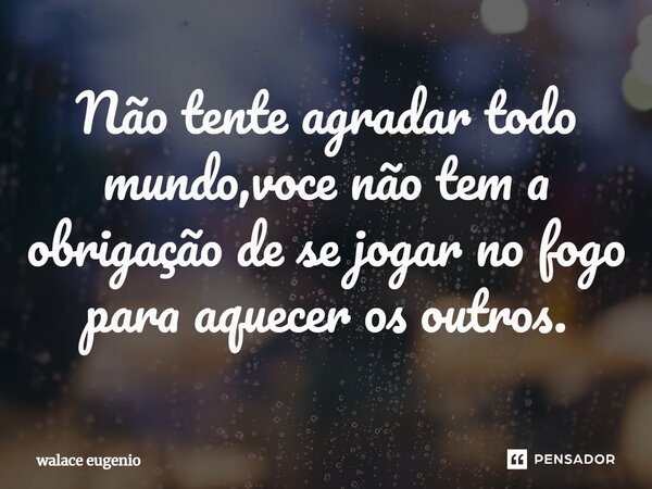 Não tente agradar todo mundo,voce não tem a obrigação de se jogar no fogo para aquecer os outros.⁠... Frase de Walace Eugênio.