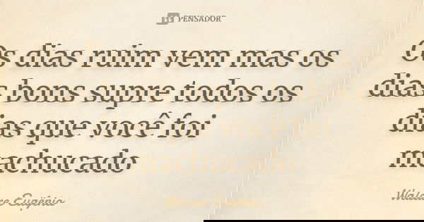 Os dias ruim vem mas os dias bons supre todos os dias que você foi machucado... Frase de Walace Eugênio.