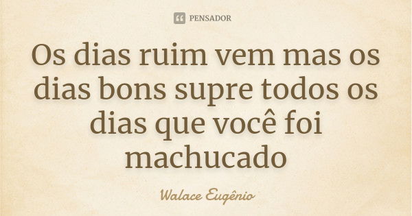 Os dias ruim vem mas os dias bons supre todos os dias que você foi machucado... Frase de Walace Eugênio.