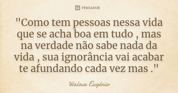 "Como tem pessoas nessa vida que se acha boa em tudo , mas na verdade não sabe nada da vida , sua ignorância vai acabar te afundando cada vez mas ."... Frase de Walace Eugênio.