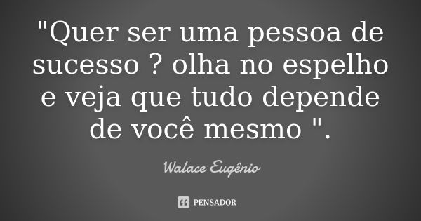 "Quer ser uma pessoa de sucesso ? olha no espelho e veja que tudo depende de você mesmo ".... Frase de Walace Eugênio.