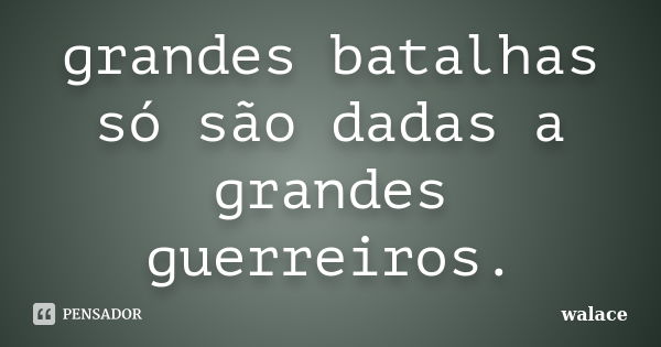 grandes batalhas só são dadas a grandes guerreiros.... Frase de walace.