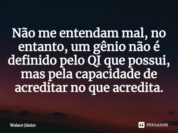 ⁠⁠Não me entendam mal, no entanto, um gênio não é definido pelo QI que possui, mas pela capacidade de acreditar no que acredita.... Frase de Walace Júnior.