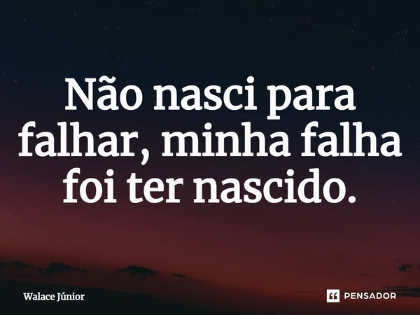 ⁠Não nasci para falhar, minha falha foi ter nascido.... Frase de Walace Júnior.
