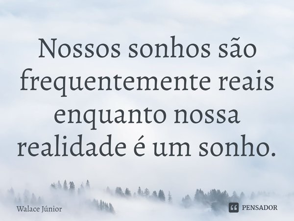 ⁠Nossos sonhos são frequentemente reais enquanto nossa realidade é um sonho.... Frase de Walace Júnior.