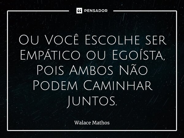 Ou Você Escolhe ser Empático ou Egoísta, Pois Ambos Não Podem Caminhar Juntos.... Frase de Walace Mathos.